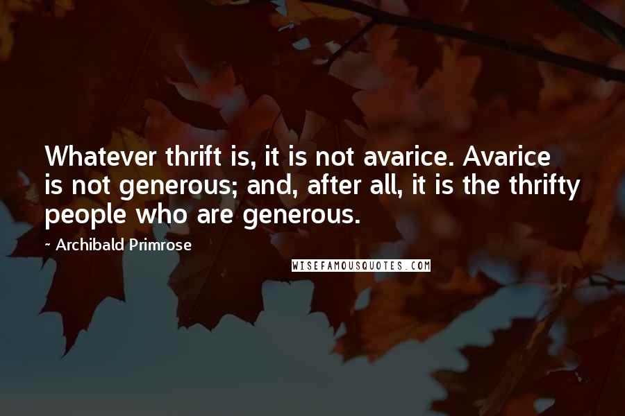 Archibald Primrose Quotes: Whatever thrift is, it is not avarice. Avarice is not generous; and, after all, it is the thrifty people who are generous.