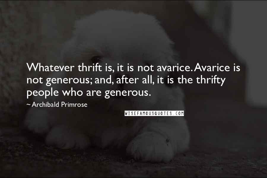 Archibald Primrose Quotes: Whatever thrift is, it is not avarice. Avarice is not generous; and, after all, it is the thrifty people who are generous.