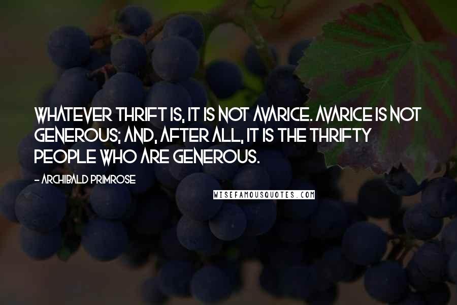 Archibald Primrose Quotes: Whatever thrift is, it is not avarice. Avarice is not generous; and, after all, it is the thrifty people who are generous.