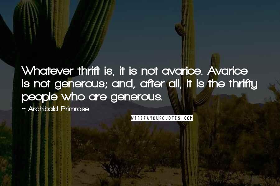 Archibald Primrose Quotes: Whatever thrift is, it is not avarice. Avarice is not generous; and, after all, it is the thrifty people who are generous.
