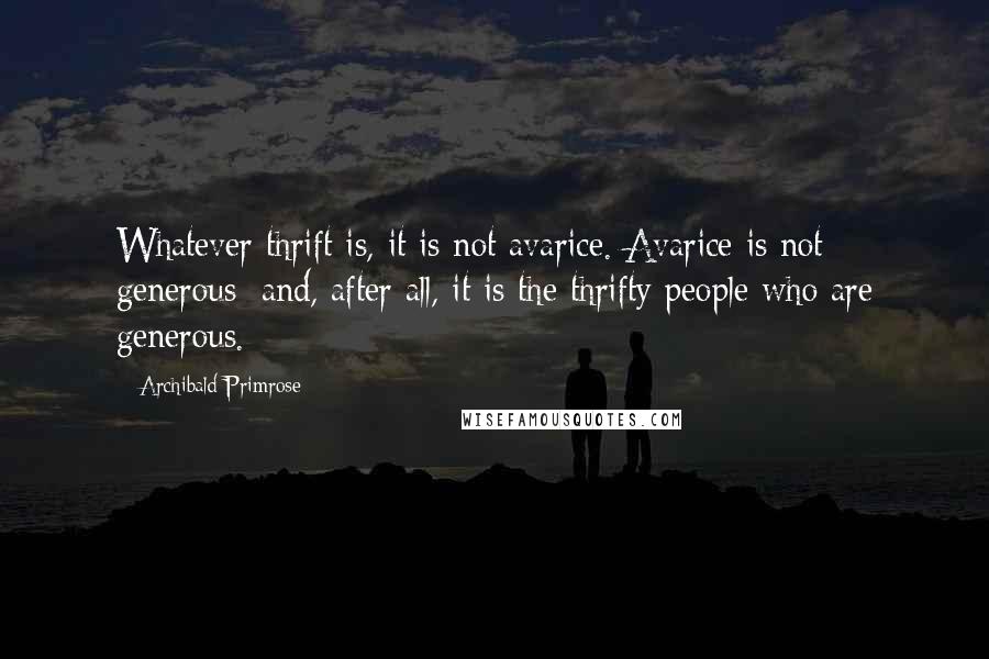 Archibald Primrose Quotes: Whatever thrift is, it is not avarice. Avarice is not generous; and, after all, it is the thrifty people who are generous.