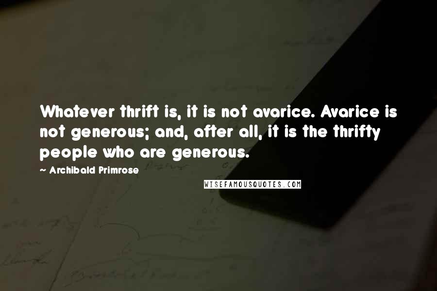 Archibald Primrose Quotes: Whatever thrift is, it is not avarice. Avarice is not generous; and, after all, it is the thrifty people who are generous.