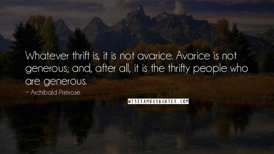 Archibald Primrose Quotes: Whatever thrift is, it is not avarice. Avarice is not generous; and, after all, it is the thrifty people who are generous.