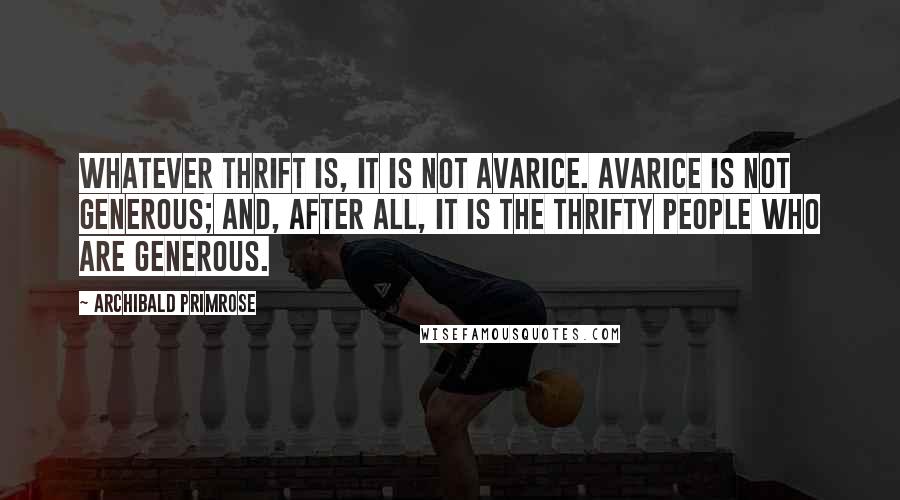 Archibald Primrose Quotes: Whatever thrift is, it is not avarice. Avarice is not generous; and, after all, it is the thrifty people who are generous.