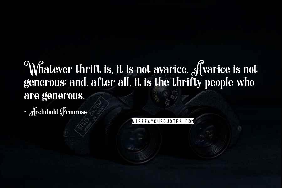 Archibald Primrose Quotes: Whatever thrift is, it is not avarice. Avarice is not generous; and, after all, it is the thrifty people who are generous.