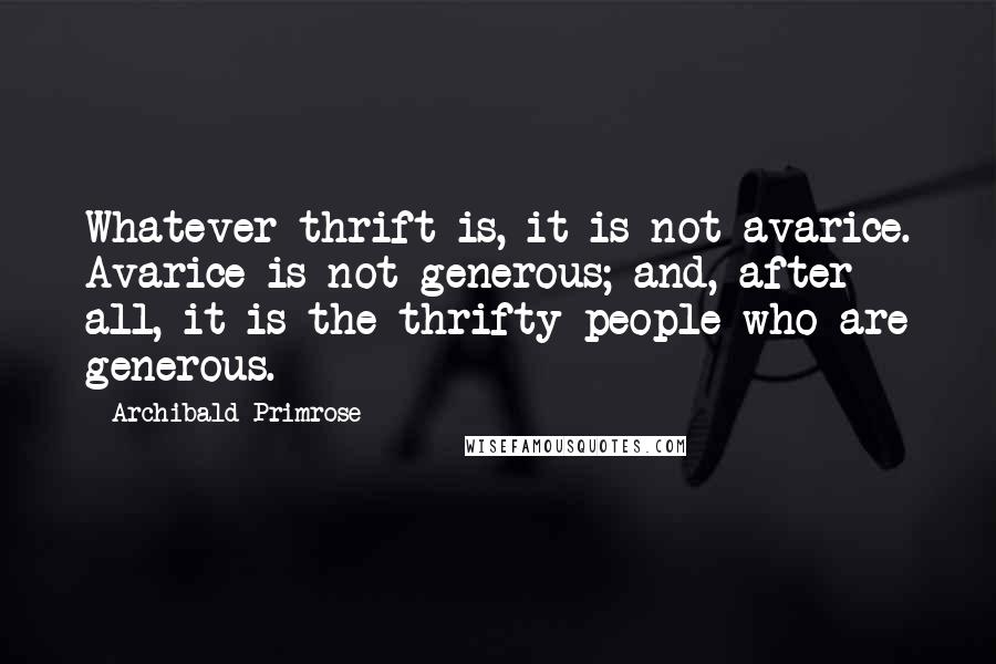 Archibald Primrose Quotes: Whatever thrift is, it is not avarice. Avarice is not generous; and, after all, it is the thrifty people who are generous.