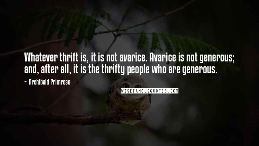 Archibald Primrose Quotes: Whatever thrift is, it is not avarice. Avarice is not generous; and, after all, it is the thrifty people who are generous.