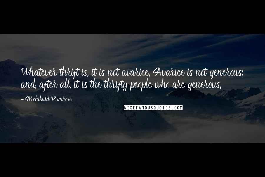 Archibald Primrose Quotes: Whatever thrift is, it is not avarice. Avarice is not generous; and, after all, it is the thrifty people who are generous.