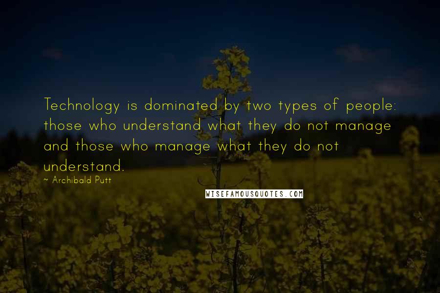 Archibald Putt Quotes: Technology is dominated by two types of people: those who understand what they do not manage and those who manage what they do not understand.