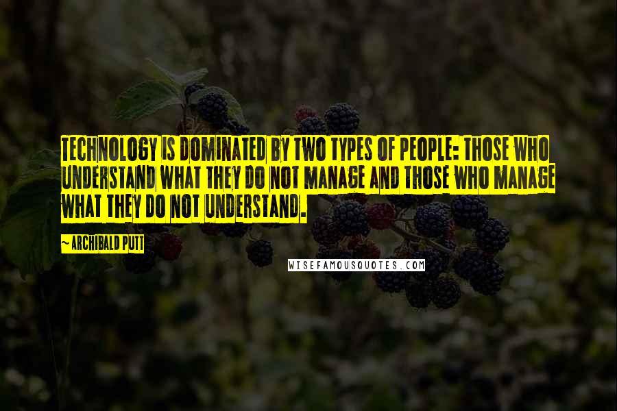 Archibald Putt Quotes: Technology is dominated by two types of people: those who understand what they do not manage and those who manage what they do not understand.