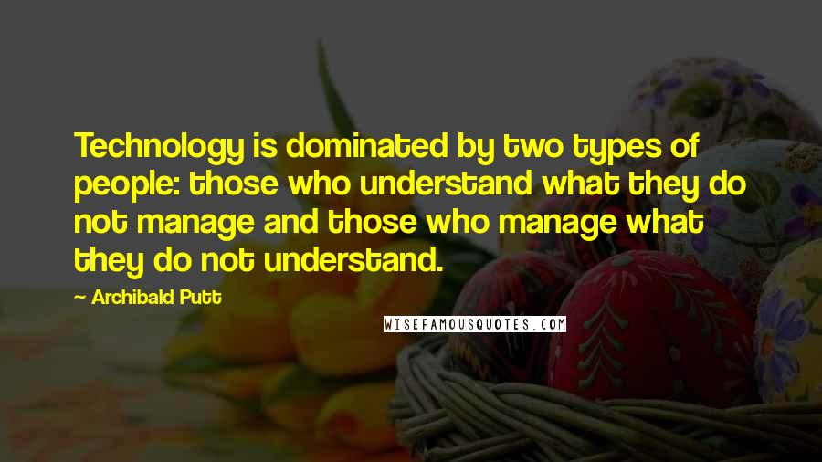 Archibald Putt Quotes: Technology is dominated by two types of people: those who understand what they do not manage and those who manage what they do not understand.