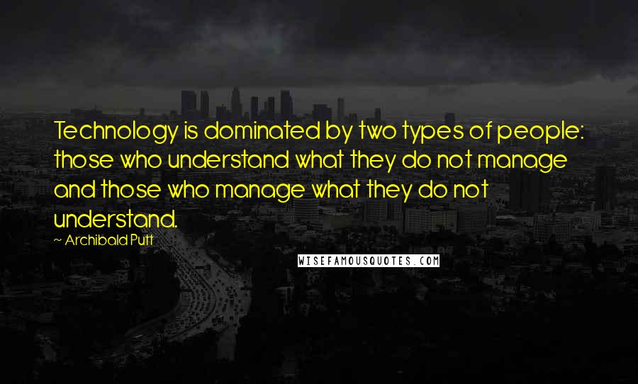 Archibald Putt Quotes: Technology is dominated by two types of people: those who understand what they do not manage and those who manage what they do not understand.