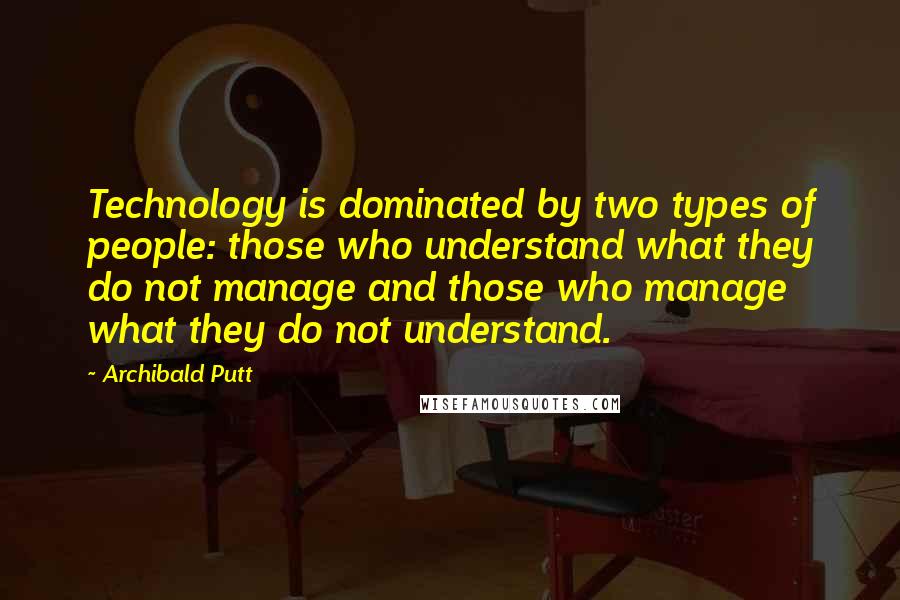 Archibald Putt Quotes: Technology is dominated by two types of people: those who understand what they do not manage and those who manage what they do not understand.