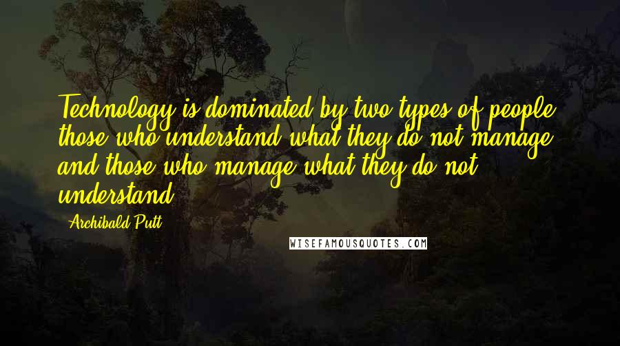 Archibald Putt Quotes: Technology is dominated by two types of people: those who understand what they do not manage and those who manage what they do not understand.