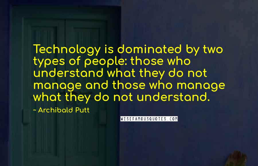 Archibald Putt Quotes: Technology is dominated by two types of people: those who understand what they do not manage and those who manage what they do not understand.