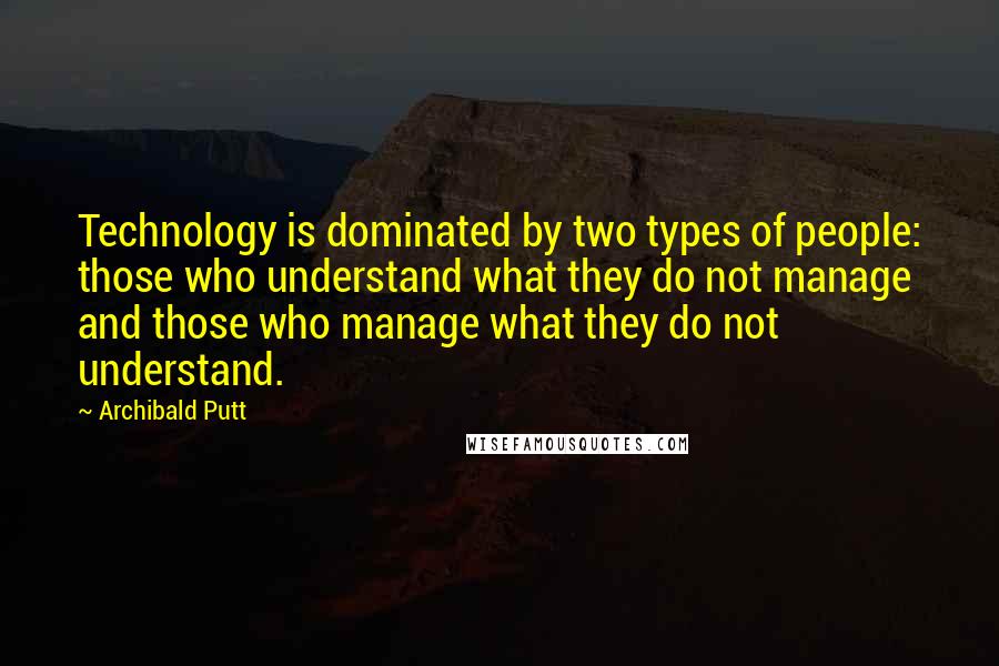 Archibald Putt Quotes: Technology is dominated by two types of people: those who understand what they do not manage and those who manage what they do not understand.