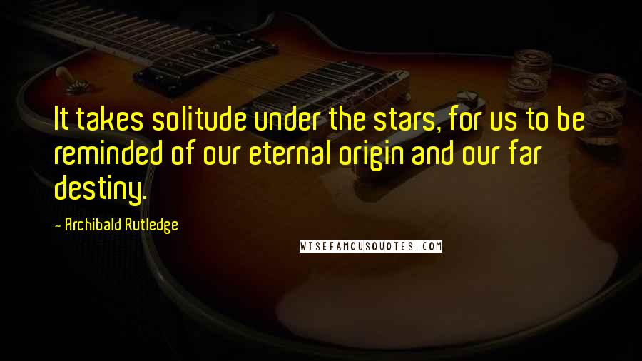 Archibald Rutledge Quotes: It takes solitude under the stars, for us to be reminded of our eternal origin and our far destiny.