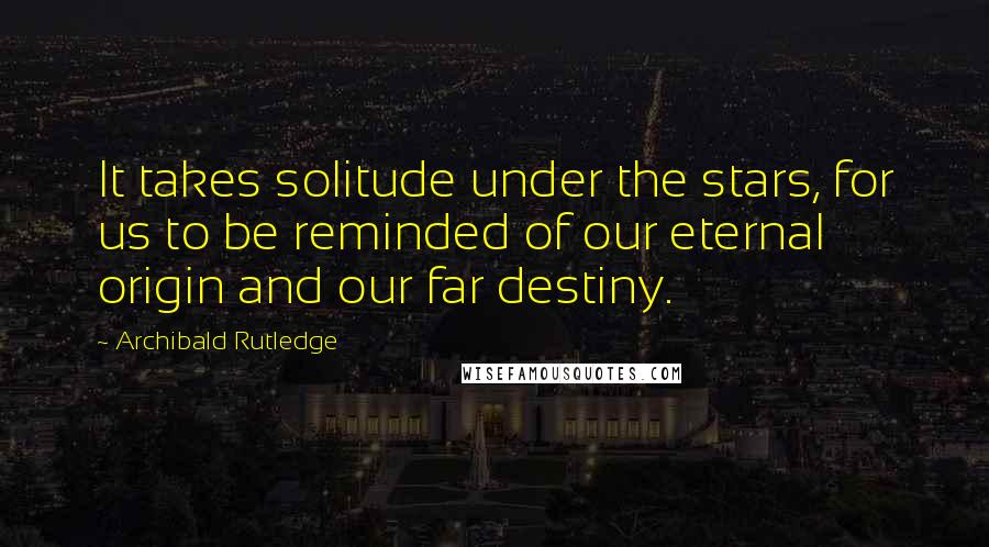 Archibald Rutledge Quotes: It takes solitude under the stars, for us to be reminded of our eternal origin and our far destiny.