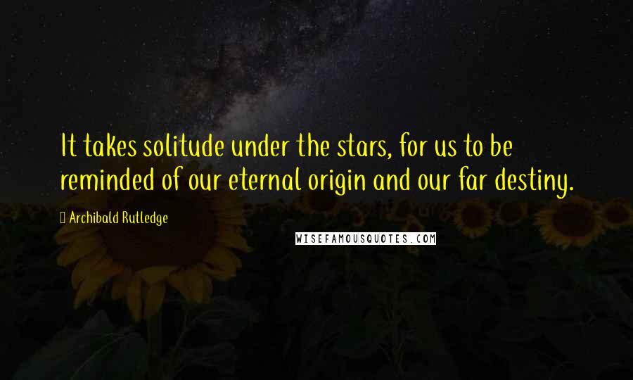 Archibald Rutledge Quotes: It takes solitude under the stars, for us to be reminded of our eternal origin and our far destiny.