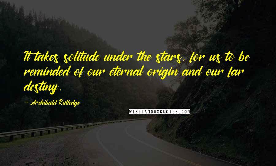 Archibald Rutledge Quotes: It takes solitude under the stars, for us to be reminded of our eternal origin and our far destiny.