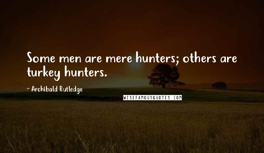 Archibald Rutledge Quotes: Some men are mere hunters; others are turkey hunters.