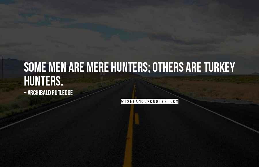 Archibald Rutledge Quotes: Some men are mere hunters; others are turkey hunters.