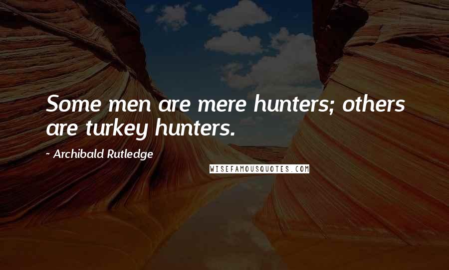 Archibald Rutledge Quotes: Some men are mere hunters; others are turkey hunters.