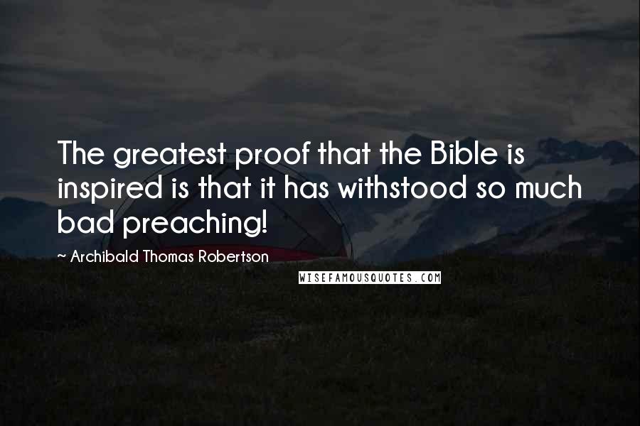Archibald Thomas Robertson Quotes: The greatest proof that the Bible is inspired is that it has withstood so much bad preaching!