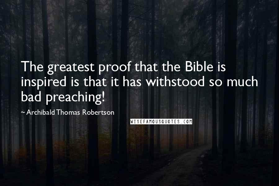 Archibald Thomas Robertson Quotes: The greatest proof that the Bible is inspired is that it has withstood so much bad preaching!