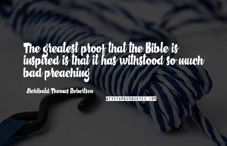 Archibald Thomas Robertson Quotes: The greatest proof that the Bible is inspired is that it has withstood so much bad preaching!