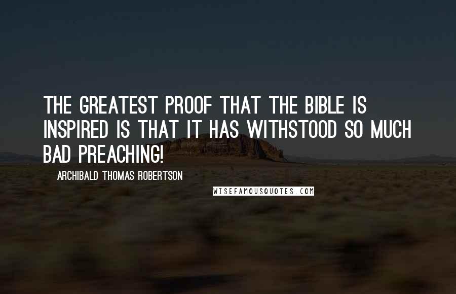 Archibald Thomas Robertson Quotes: The greatest proof that the Bible is inspired is that it has withstood so much bad preaching!