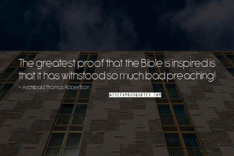 Archibald Thomas Robertson Quotes: The greatest proof that the Bible is inspired is that it has withstood so much bad preaching!