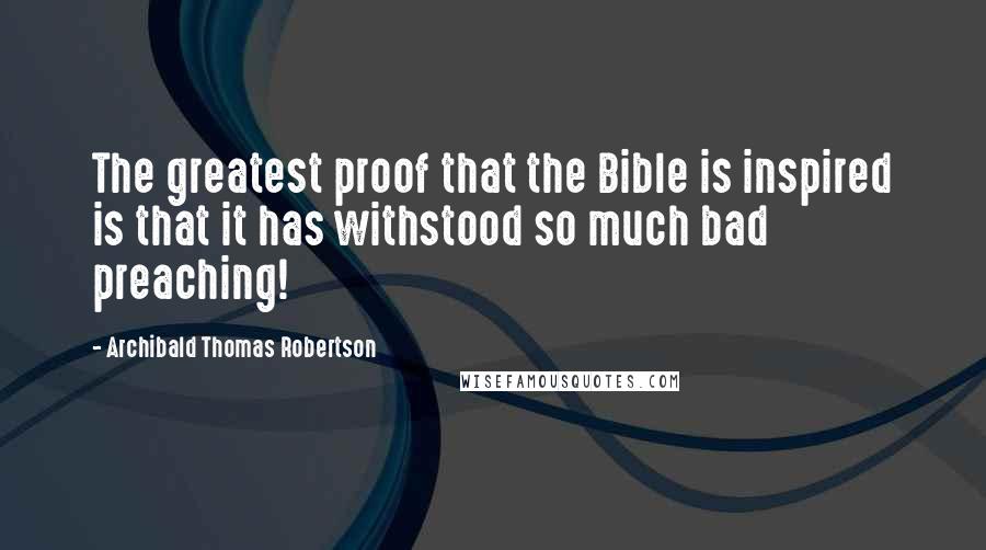 Archibald Thomas Robertson Quotes: The greatest proof that the Bible is inspired is that it has withstood so much bad preaching!