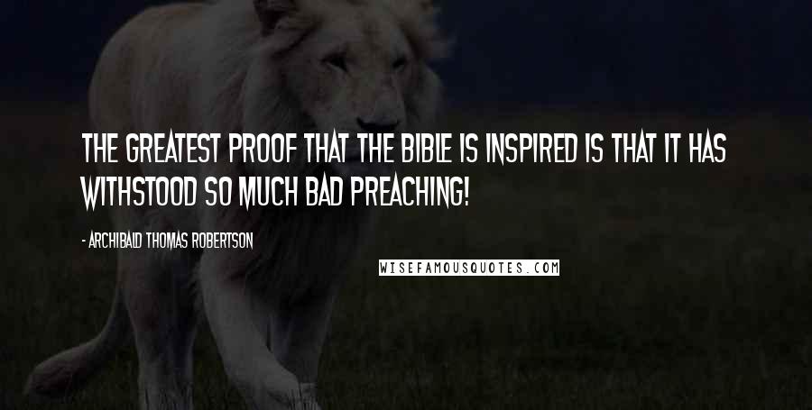 Archibald Thomas Robertson Quotes: The greatest proof that the Bible is inspired is that it has withstood so much bad preaching!