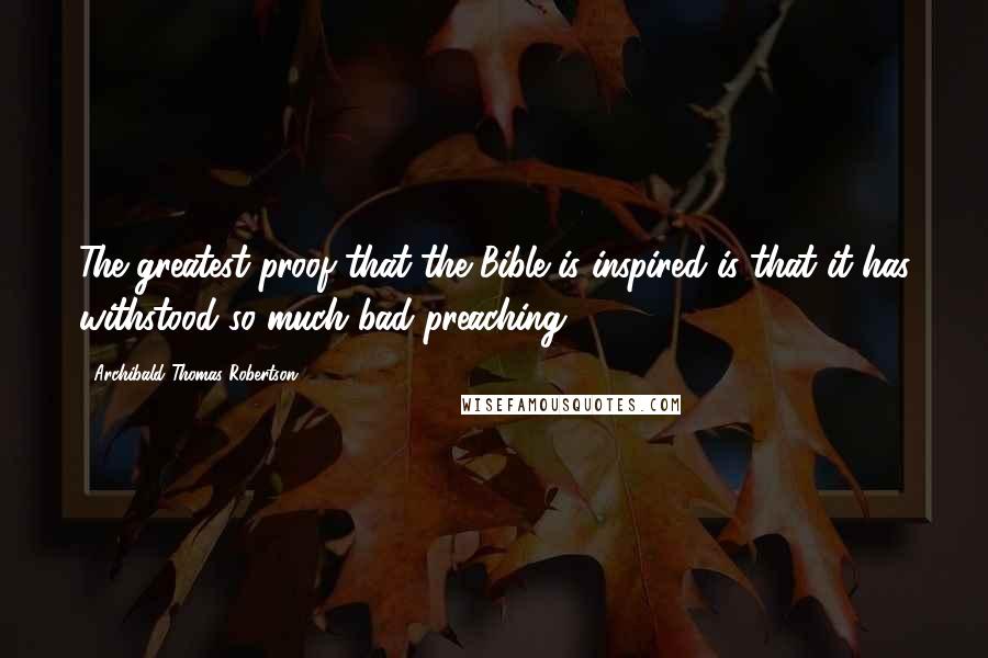 Archibald Thomas Robertson Quotes: The greatest proof that the Bible is inspired is that it has withstood so much bad preaching!