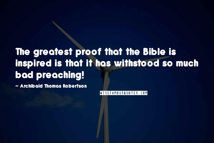 Archibald Thomas Robertson Quotes: The greatest proof that the Bible is inspired is that it has withstood so much bad preaching!