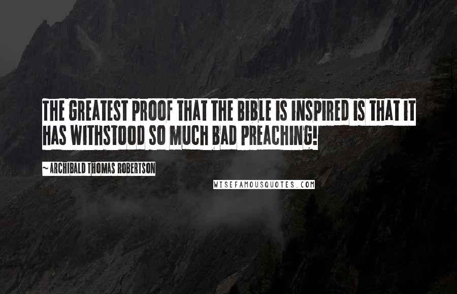 Archibald Thomas Robertson Quotes: The greatest proof that the Bible is inspired is that it has withstood so much bad preaching!