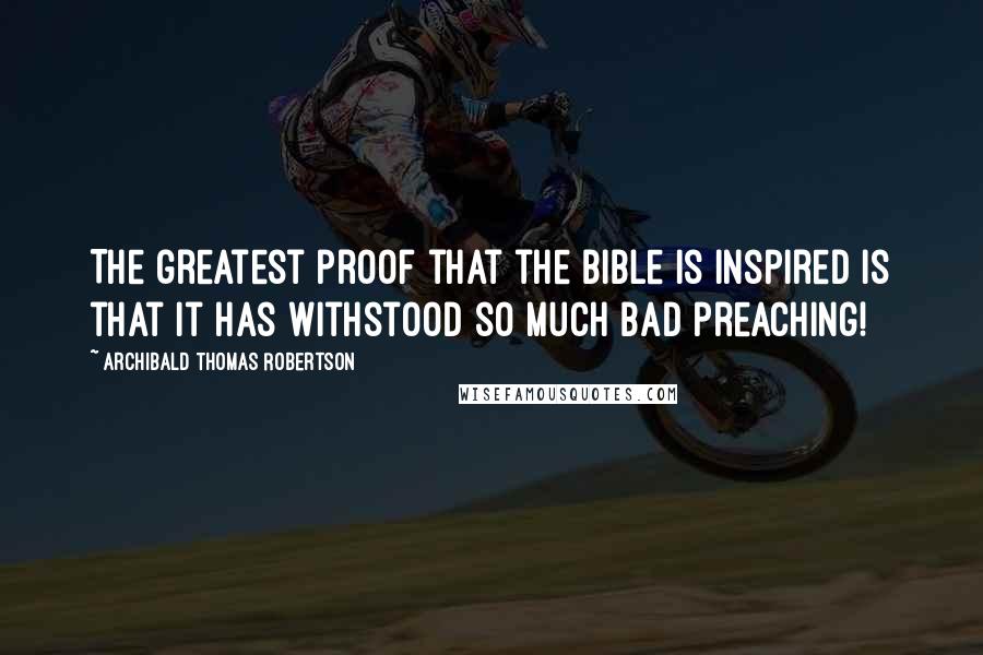 Archibald Thomas Robertson Quotes: The greatest proof that the Bible is inspired is that it has withstood so much bad preaching!