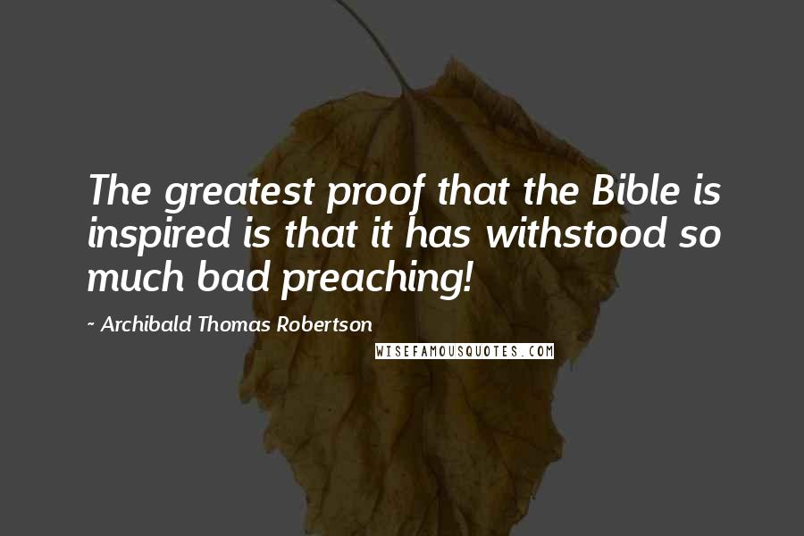 Archibald Thomas Robertson Quotes: The greatest proof that the Bible is inspired is that it has withstood so much bad preaching!