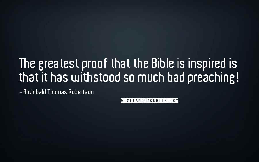 Archibald Thomas Robertson Quotes: The greatest proof that the Bible is inspired is that it has withstood so much bad preaching!