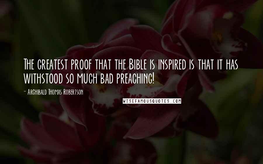 Archibald Thomas Robertson Quotes: The greatest proof that the Bible is inspired is that it has withstood so much bad preaching!