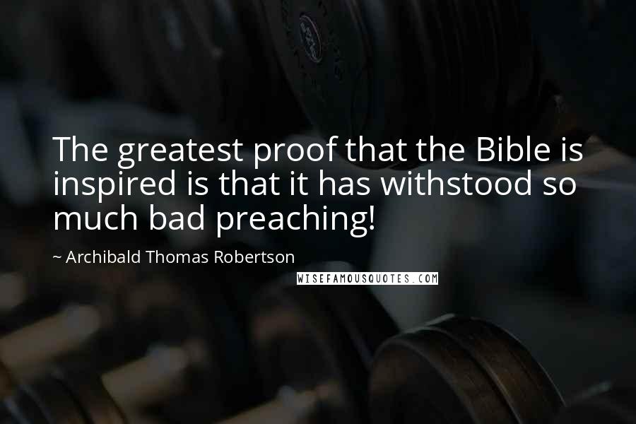 Archibald Thomas Robertson Quotes: The greatest proof that the Bible is inspired is that it has withstood so much bad preaching!