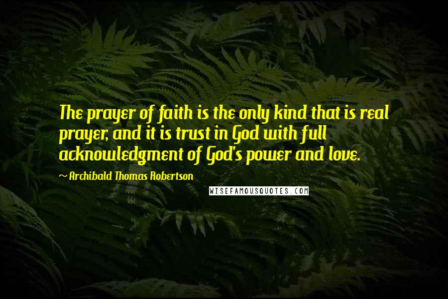 Archibald Thomas Robertson Quotes: The prayer of faith is the only kind that is real prayer, and it is trust in God with full acknowledgment of God's power and love.