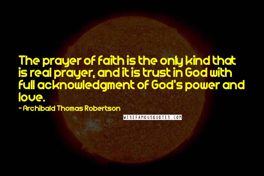 Archibald Thomas Robertson Quotes: The prayer of faith is the only kind that is real prayer, and it is trust in God with full acknowledgment of God's power and love.