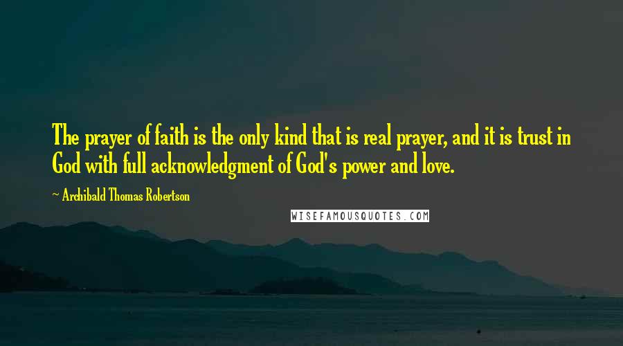 Archibald Thomas Robertson Quotes: The prayer of faith is the only kind that is real prayer, and it is trust in God with full acknowledgment of God's power and love.