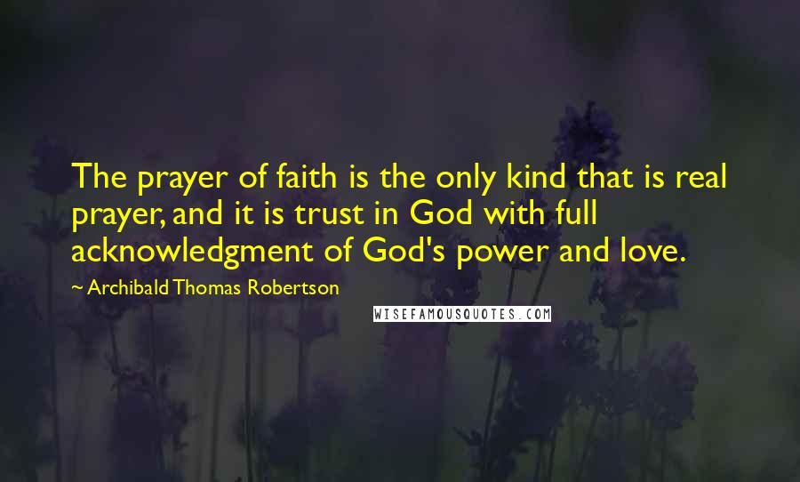 Archibald Thomas Robertson Quotes: The prayer of faith is the only kind that is real prayer, and it is trust in God with full acknowledgment of God's power and love.