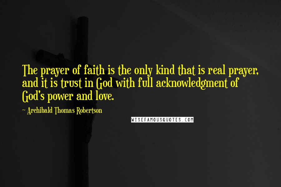 Archibald Thomas Robertson Quotes: The prayer of faith is the only kind that is real prayer, and it is trust in God with full acknowledgment of God's power and love.