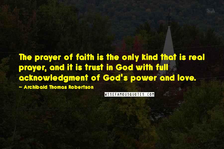 Archibald Thomas Robertson Quotes: The prayer of faith is the only kind that is real prayer, and it is trust in God with full acknowledgment of God's power and love.