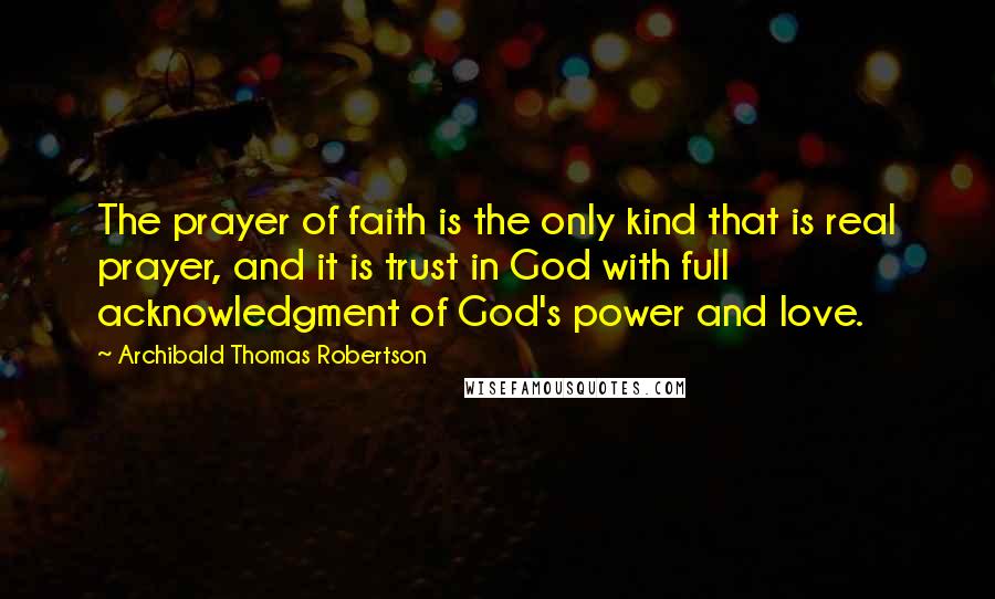 Archibald Thomas Robertson Quotes: The prayer of faith is the only kind that is real prayer, and it is trust in God with full acknowledgment of God's power and love.