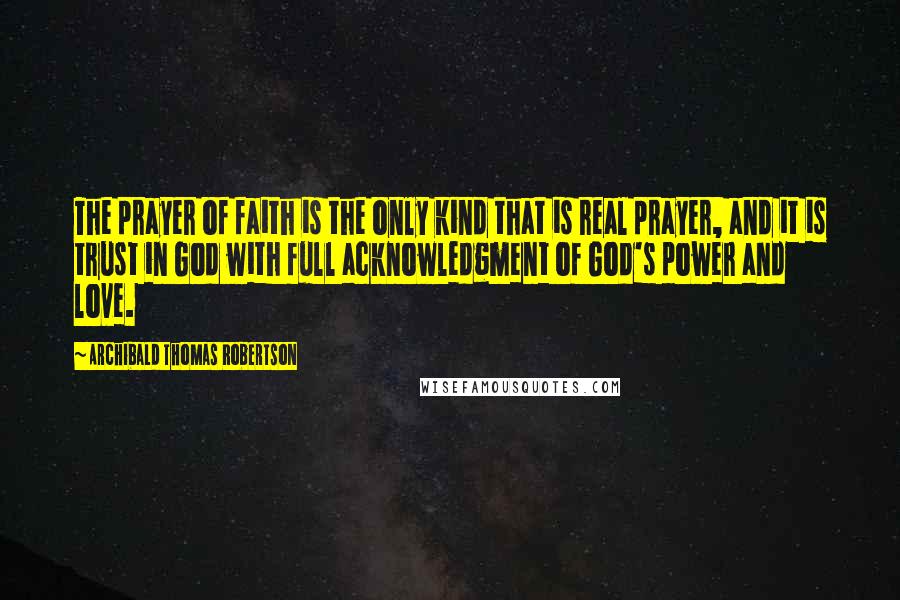 Archibald Thomas Robertson Quotes: The prayer of faith is the only kind that is real prayer, and it is trust in God with full acknowledgment of God's power and love.